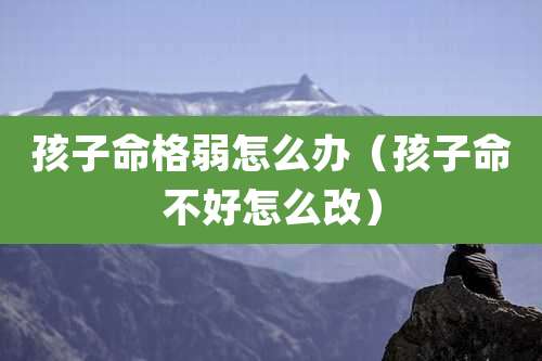 孩子命格弱怎么办(孩子命不好怎么改)