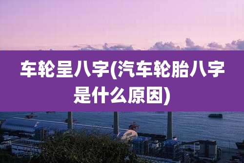 车轮呈八字(汽车轮胎八字是什么原因)