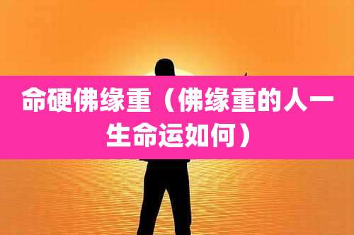 命硬佛缘重（佛缘重的人一生命运如何）