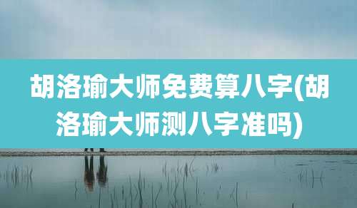 胡洛瑜大师免费算八字(胡洛瑜大师测八字准吗)