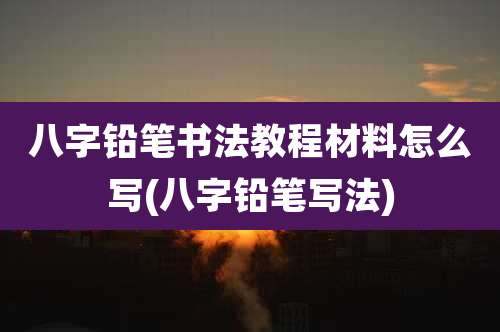 八字铅笔书法教程材料怎么写(八字铅笔写法)