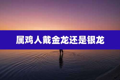 属鸡人戴金龙还是银龙