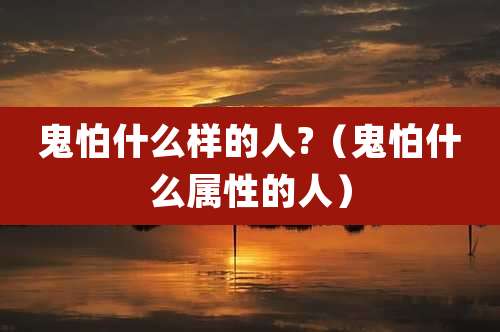 鬼怕什么样的人?（鬼怕什么属性的人）