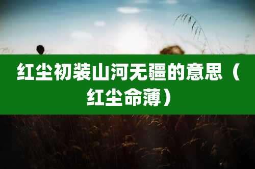 红尘初装山河无疆的意思（红尘命薄）