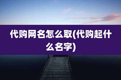 代购网名怎么取(代购起什么名字)