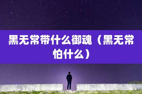 黑无常带什么御魂（黑无常怕什么）