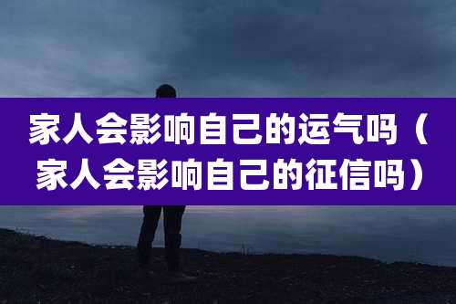 家人会影响自己的运气吗（家人会影响自己的征信吗）