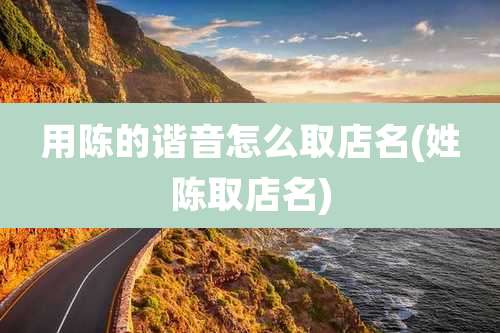 用陈的谐音怎么取店名(姓陈取店名)