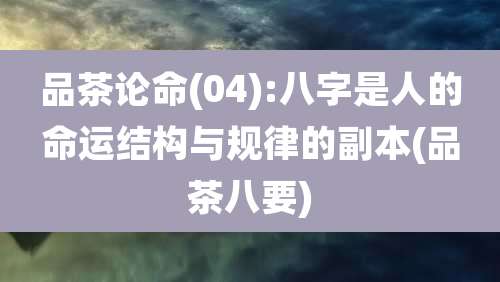 品茶论命(04):八字是人的命运结构与规律的副本(品茶八要)
