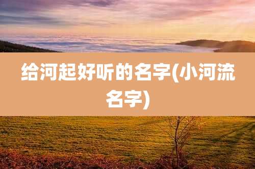 给河起好听的名字(小河流名字)