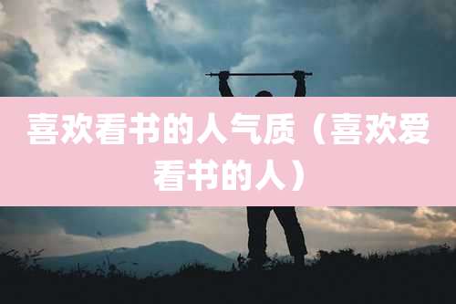 喜欢看书的人气质（喜欢爱看书的人）