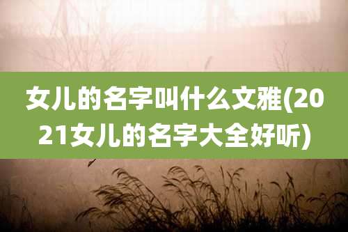 女儿的名字叫什么文雅(2021女儿的名字大全好听)