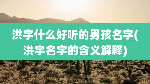 洪宇什么好听的男孩名字(洪宇名字的含义解释)