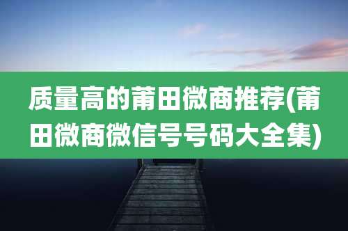 质量高的莆田微商推荐(莆田微商微信号号码大全集)