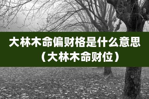 大林木命偏财格是什么意思（大林木命财位）