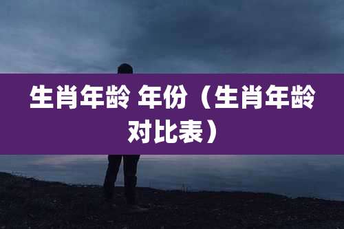 生肖年龄 年份（生肖年龄对比表）
