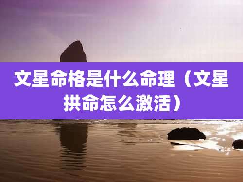 文星命格是什么命理（文星拱命怎么激活）