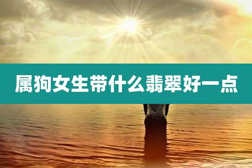 属狗女生带什么翡翠好一点