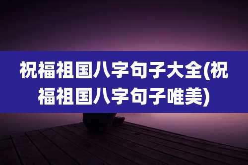 祝福祖国八字句子大全(祝福祖国八字句子唯美)