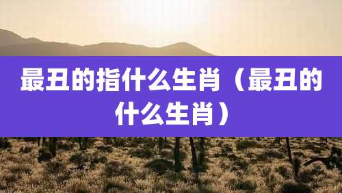 最丑的指什么生肖（最丑的什么生肖）