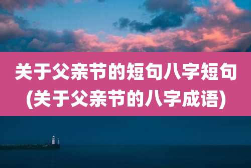 关于父亲节的短句八字短句(关于父亲节的八字成语)