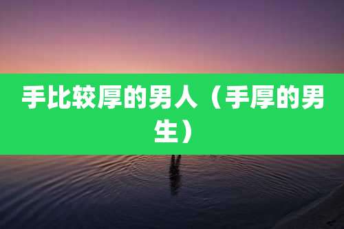 手比较厚的男人（手厚的男生）