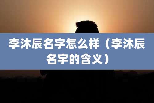 李沐辰名字怎么样（李沐辰名字的含义）
