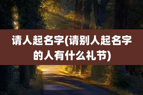 请人起名字(请别人起名字的人有什么礼节)