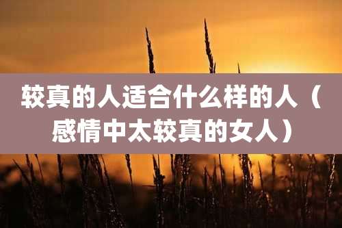 较真的人适合什么样的人（感情中太较真的女人）