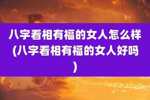 八字看相有福的女人怎么样(八字看相有福的女人好吗)