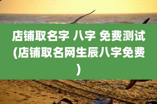 店铺取名字 八字 免费测试(店铺取名网生辰八字免费)
