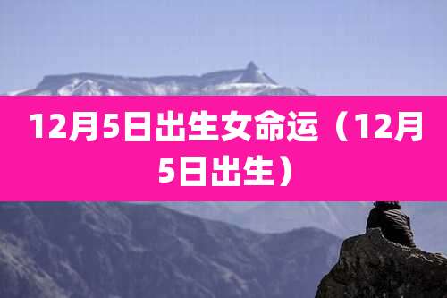 12月5日出生女命运（12月5日出生）