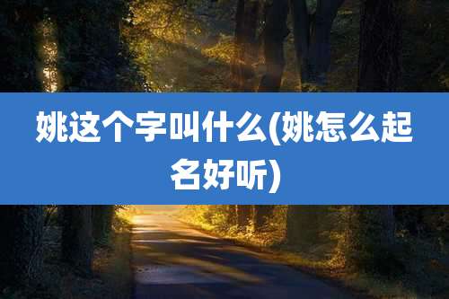 姚这个字叫什么(姚怎么起名好听)