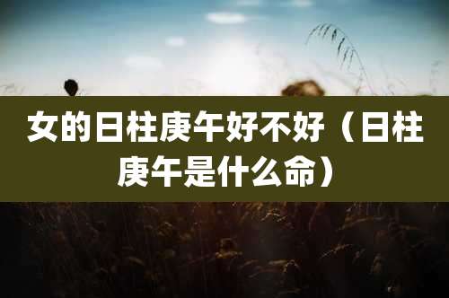 女的日柱庚午好不好(日柱庚午是什么命)