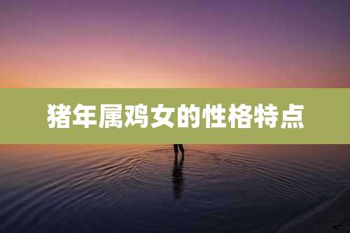 猪年属鸡女的性格特点
