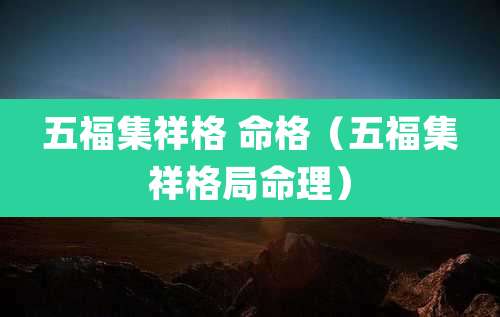 五福集祥格 命格（五福集祥格局命理）