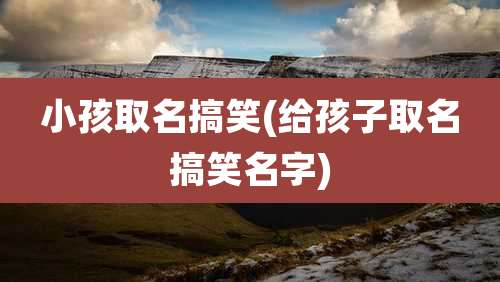 小孩取名搞笑(给孩子取名搞笑名字)