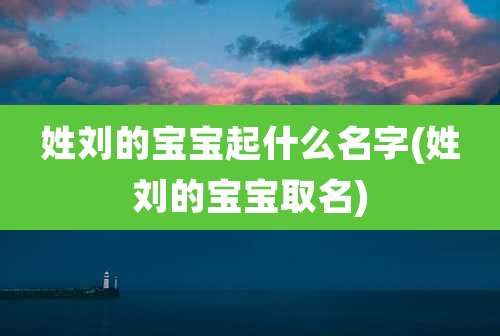 姓刘的宝宝起什么名字(姓刘的宝宝取名)