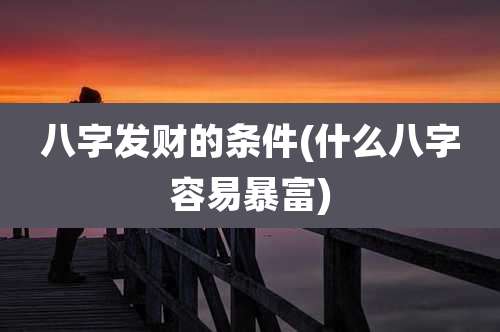 八字发财的条件(什么八字容易暴富)