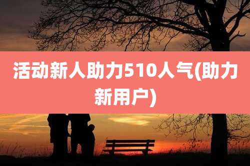 活动新人助力510人气(助力新用户)