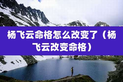 杨飞云命格怎么改变了（杨飞云改变命格）