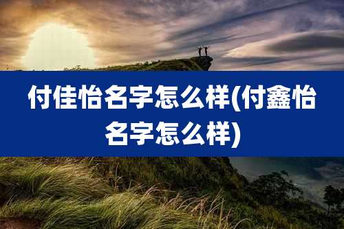 付佳怡名字怎么样(付鑫怡名字怎么样)