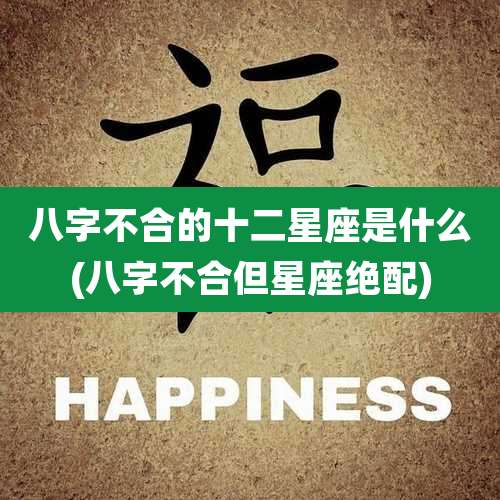 八字不合的十二星座是什么(八字不合但星座绝配)