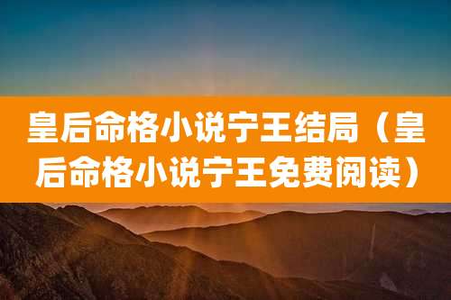 皇后命格小说宁王结局(皇后命格小说宁王免费阅读)