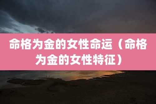 命格为金的女性命运（命格为金的女性特征）