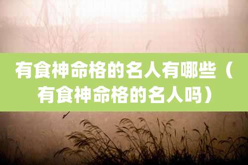 有食神命格的名人有哪些（有食神命格的名人吗）