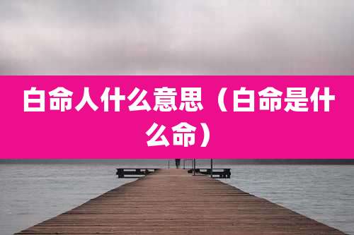 白命人什么意思（白命是什么命）