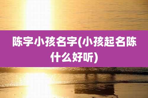 陈字小孩名字(小孩起名陈什么好听)