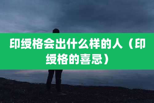 印绶格会出什么样的人(印绶格的喜忌)
