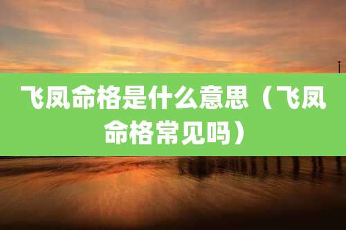 飞凤命格是什么意思（飞凤命格常见吗）